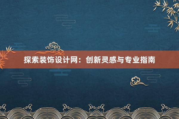 探索装饰设计网：创新灵感与专业指南