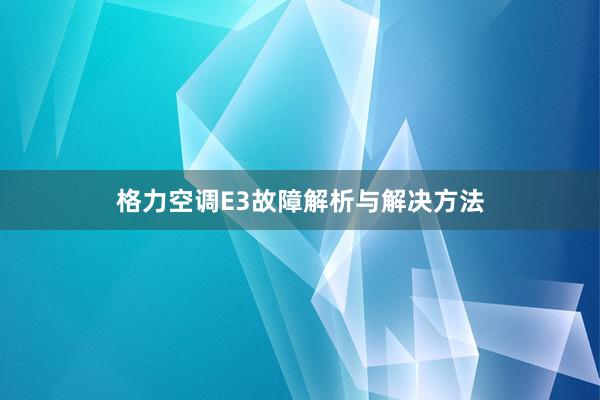 格力空调E3故障解析与解决方法