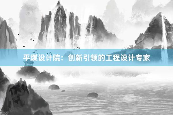 平煤设计院：创新引领的工程设计专家